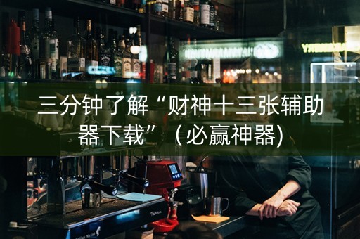三分钟了解“财神十三张辅助器下载”（必赢神器)