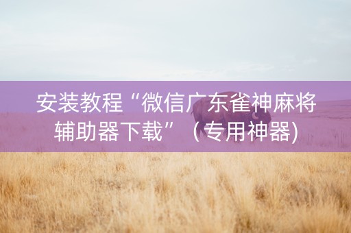 安装教程“微信广东雀神麻将辅助器下载”（专用神器)