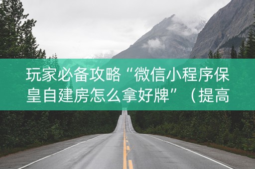 玩家必备攻略“微信小程序保皇自建房怎么拿好牌”（提高胜率技巧)