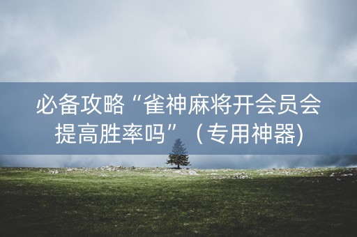 必备攻略“雀神麻将开会员会提高胜率吗”（专用神器)