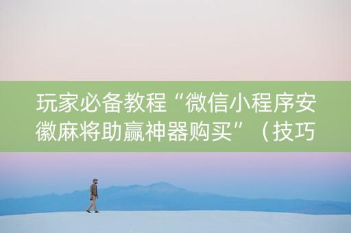 玩家必备教程“微信小程序安徽麻将助赢神器购买”（技巧和打好牌方法)