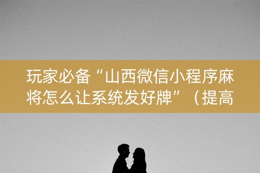 玩家必备“山西微信小程序麻将怎么让系统发好牌”（提高胜率技巧)