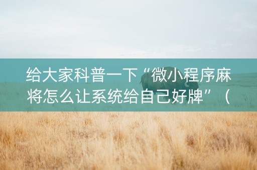 给大家科普一下“微小程序麻将怎么让系统给自己好牌”（辅助挂发牌规律)