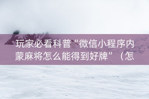 玩家必看科普“微信小程序内蒙麻将怎么能得到好牌”（怎么设置能有好牌)
