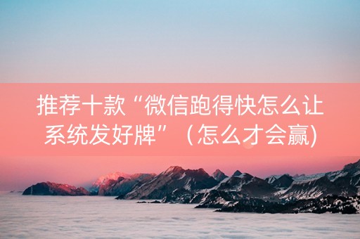 推荐十款“微信跑得快怎么让系统发好牌”（怎么才会赢)
