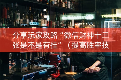 分享玩家攻略“微信财神十三张是不是有挂”（提高胜率技巧)