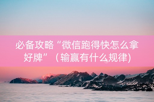 必备攻略“微信跑得快怎么拿好牌”（输赢有什么规律)