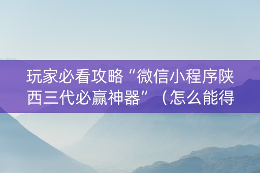 玩家必看攻略“微信小程序陕西三代必赢神器”（怎么能得到好牌)