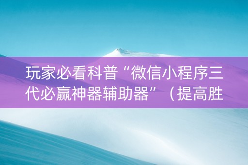 玩家必看科普“微信小程序三代必赢神器辅助器”（提高胜率技巧)