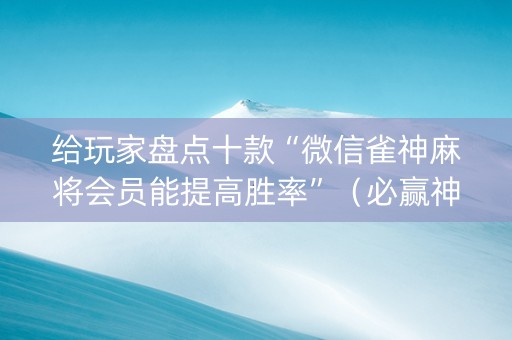 给玩家盘点十款“微信雀神麻将会员能提高胜率”（必赢神器免费安装)