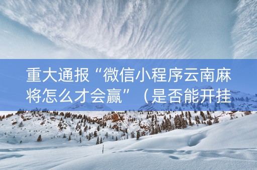 重大通报“微信小程序云南麻将怎么才会赢”（是否能开挂)