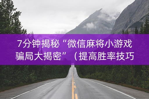 7分钟揭秘“微信麻将小游戏骗局大揭密”（提高胜率技巧)