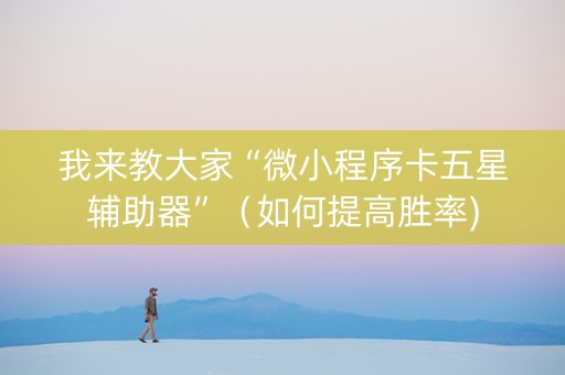 我来教大家“微小程序卡五星辅助器”（如何提高胜率)