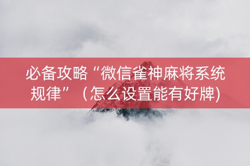 必备攻略“微信雀神麻将系统规律”（怎么设置能有好牌)
