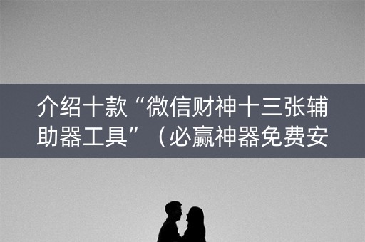 介绍十款“微信财神十三张辅助器工具”（必赢神器免费安装)
