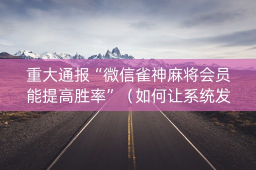 重大通报“微信雀神麻将会员能提高胜率”（如何让系统发好牌)