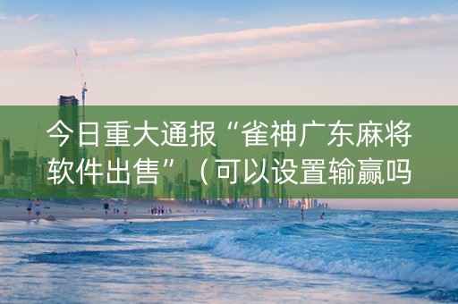 今日重大通报“雀神广东麻将软件出售”（可以设置输赢吗)