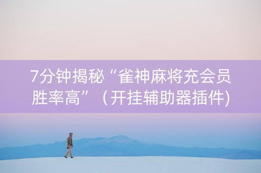 7分钟揭秘“雀神麻将充会员胜率高”（开挂辅助器插件)