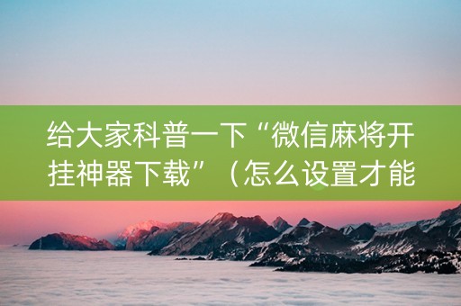 给大家科普一下“微信麻将开挂神器下载”（怎么设置才能赢)