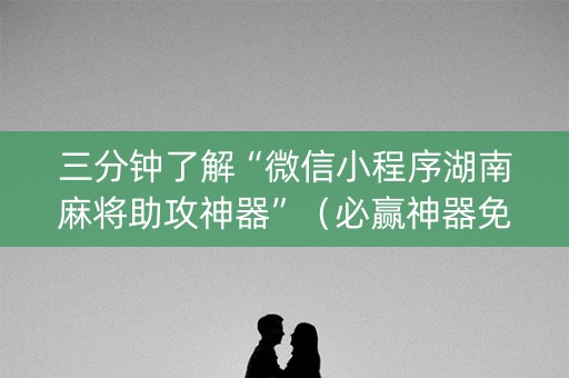 三分钟了解“微信小程序湖南麻将助攻神器”（必赢神器免费安装)