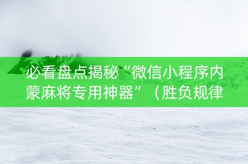 必看盘点揭秘“微信小程序内蒙麻将专用神器”（胜负规律拿好牌)