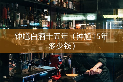 钟馗白酒十五年（钟馗15年多少钱）