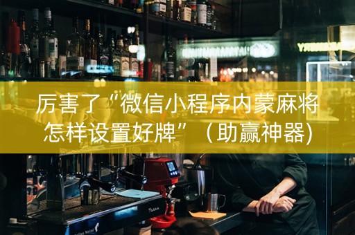 厉害了“微信小程序内蒙麻将怎样设置好牌”（助赢神器)