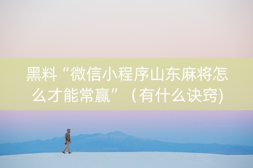黑料“微信小程序山东麻将怎么才能常赢”（有什么诀窍)