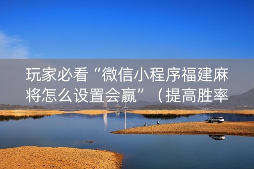 玩家必看“微信小程序福建麻将怎么设置会赢”（提高胜率软件)