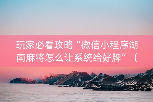 玩家必看攻略“微信小程序湖南麻将怎么让系统给好牌”（神器最新免费)