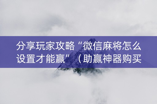 分享玩家攻略“微信麻将怎么设置才能赢”（助赢神器购买)