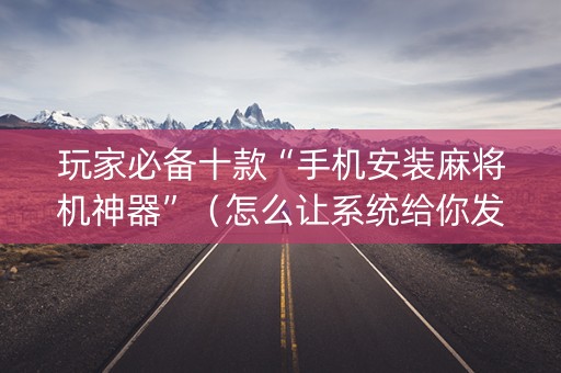 玩家必备十款“手机安装麻将机神器”（怎么让系统给你发好牌)