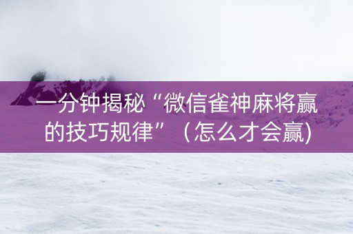 一分钟揭秘“微信雀神麻将赢的技巧规律”（怎么才会赢)