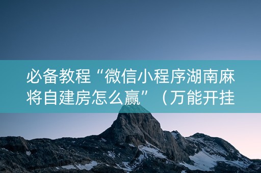必备教程“微信小程序湖南麻将自建房怎么赢”（万能开挂神器)