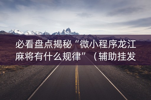 必看盘点揭秘“微小程序龙江麻将有什么规律”（辅助挂发牌规律)