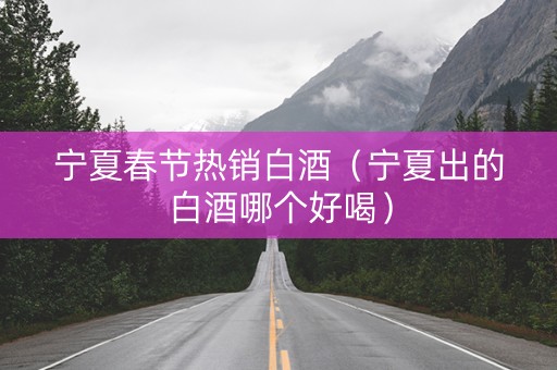 宁夏春节热销白酒（宁夏出的白酒哪个好喝）