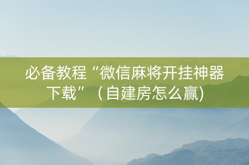 必备教程“微信麻将开挂神器下载”（自建房怎么赢)