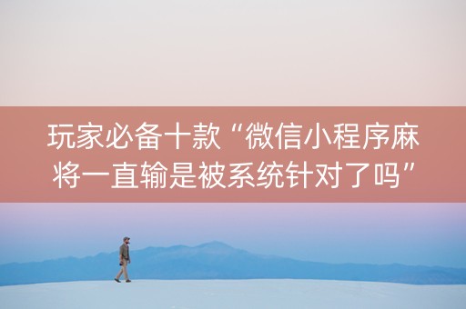 玩家必备十款“微信小程序麻将一直输是被系统针对了吗”（怎么让系统给自己好牌)