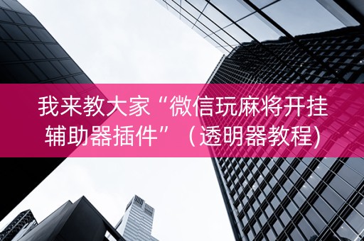 我来教大家“微信玩麻将开挂辅助器插件”（透明器教程)