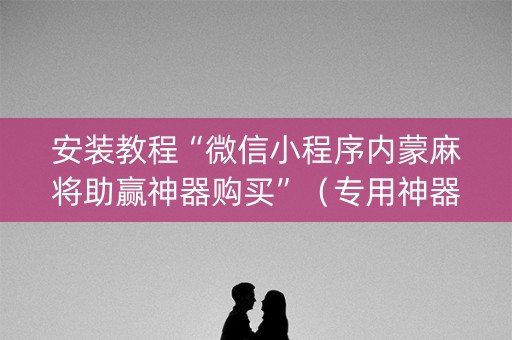 安装教程“微信小程序内蒙麻将助赢神器购买”（专用神器下载)