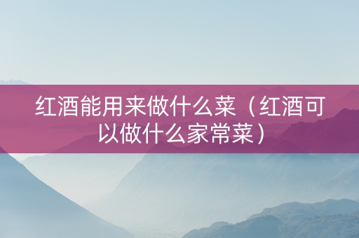 红酒能用来做什么菜（红酒可以做什么家常菜）
