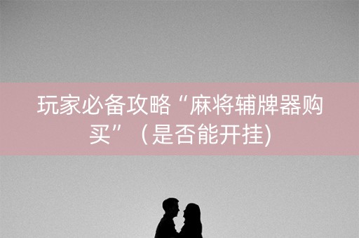 玩家必备攻略“麻将辅牌器购买”（是否能开挂)