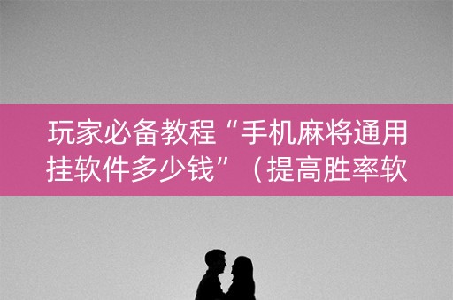 玩家必备教程“手机麻将通用挂软件多少钱”（提高胜率软件)
