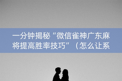 一分钟揭秘“微信雀神广东麻将提高胜率技巧”（怎么让系统给自己好牌)