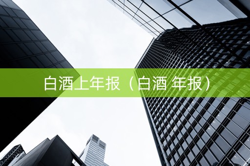 白酒上年报（白酒 年报）