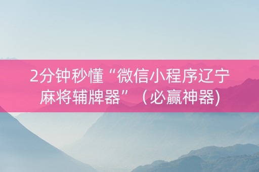 2分钟秒懂“微信小程序辽宁麻将辅牌器”（必赢神器)