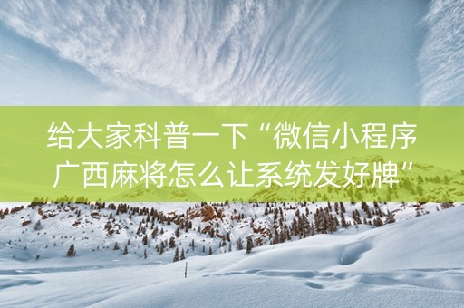 给大家科普一下“微信小程序广西麻将怎么让系统发好牌”（辅助器插件)