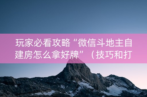 玩家必看攻略“微信斗地主自建房怎么拿好牌”（技巧和打好牌方法)