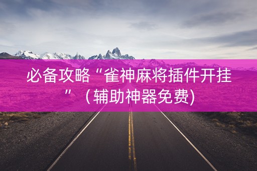 必备攻略“雀神麻将插件开挂”（辅助神器免费)