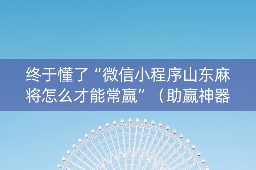 终于懂了“微信小程序山东麻将怎么才能常赢”（助赢神器)
